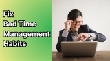 How to Fix Bad Time Management Habits Easily